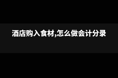 酒店餐厅购入的酒水如何做会计分录?(酒店购入食材,怎么做会计分录)