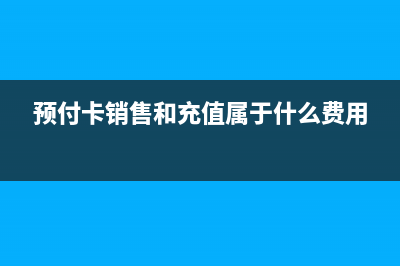 预付卡销售和充值计入什么科目(预付卡销售和充值属于什么费用)