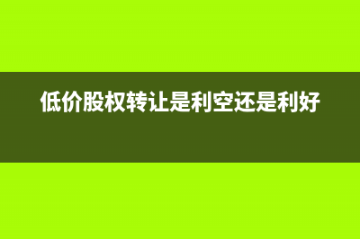 高价股权低价卖出如何计算印花税？(低价股权转让是利空还是利好)