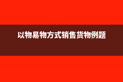 以物易物方式销售的会计处理怎么做?(以物易物方式销售货物例题)