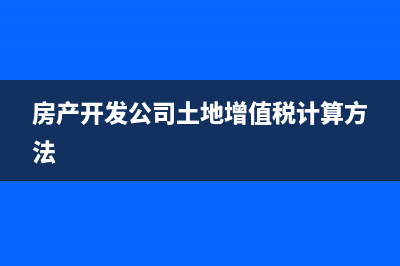 房产开发公司土地税会计分录怎么写(房产开发公司土地增值税计算方法)