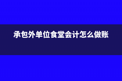 承包外单位食堂该怎么做会计处理？(承包外单位食堂会计怎么做账)