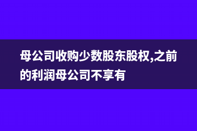 母公司收购少数股东股权合并报表的处理(母公司收购少数股东股权,之前的利润母公司不享有)