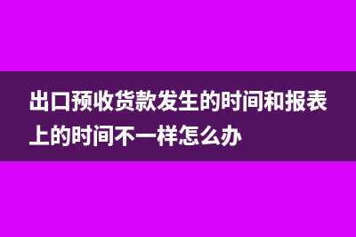 出口预收货款发生的时间和报表上的时间不一样怎么办