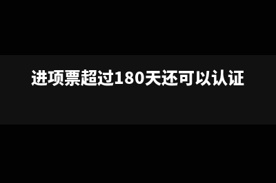 进项发票如果超过认证期限了该如何处理呢？(进项票超过180天还可以认证吗)