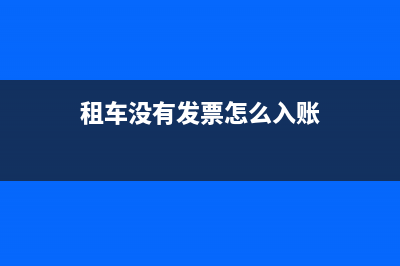租赁车辆不开票后续费用能报销么？(租车没有发票怎么入账)