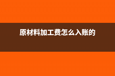 原材料加工费怎么做账？(原材料加工费怎么入账的)