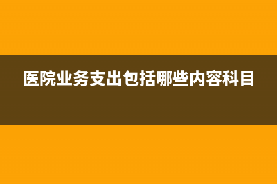 医院业务支出包括哪些内容?(医院业务支出包括哪些内容科目)