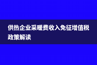 供热企业采暖费怎么确认收入？(供热企业采暖费收入免征增值税政策解读)