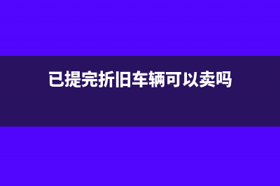 已提完折旧车辆报废账务处理(已提完折旧车辆可以卖吗)