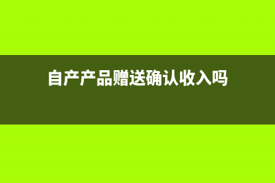 自产产品赠送确认收入可以吗？(自产产品赠送确认收入吗)