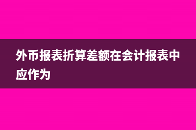 外币报表折算差额是什么科目？(外币报表折算差额在会计报表中应作为)