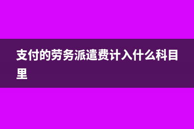 支付的劳务派遣费在账务上怎么处理(支付的劳务派遣费计入什么科目里)