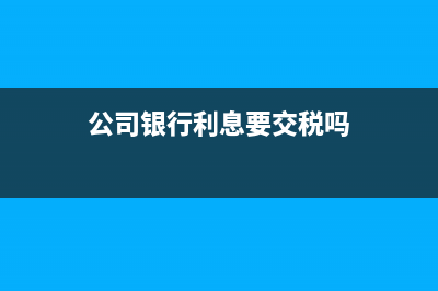 公司只有银行利息收入没有费用可否不交税?(公司银行利息要交税吗)