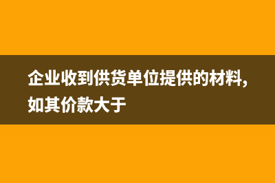 企业收到供货方返利会计怎么做(企业收到供货单位提供的材料,如其价款大于)