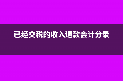 已经交税的收入退货怎么办？(已经交税的收入退款会计分录)