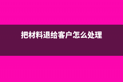 把材料退给客户要怎样做账?(把材料退给客户怎么处理)