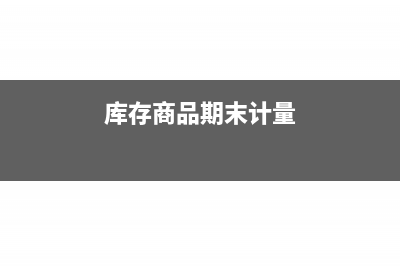 库存商品期末红字点样处理是怎样的？(库存商品期末计量)