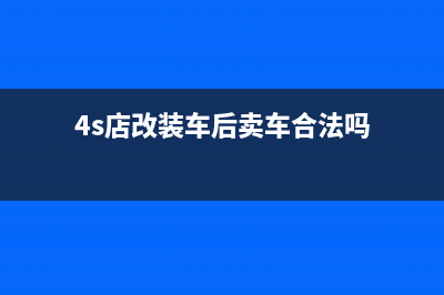 4s店汽车付的改装费用账务怎么处理?(4s店改装车后卖车合法吗)