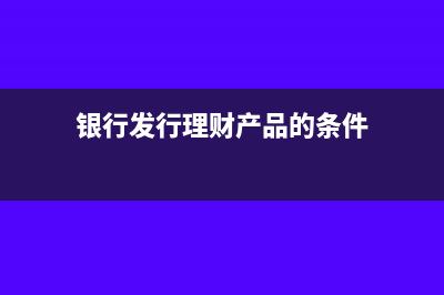 银行发行理财产品的会计处理怎么做?(银行发行理财产品的条件)