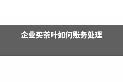企业购买茶叶的税务处理怎么做?(企业买茶叶如何账务处理)