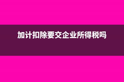 做加计扣除需要哪些材料?(加计扣除要交企业所得税吗)