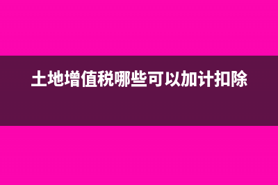 土地增值税中加计扣除的规定有哪些？(土地增值税哪些可以加计扣除)