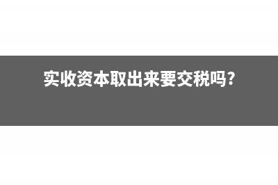 实收资本取出来的会计分录怎么写？(实收资本取出来要交税吗?)