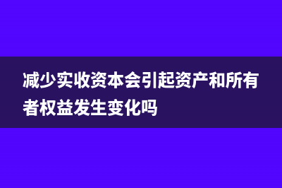 减少实收资本会计分录怎样写?(减少实收资本会引起资产和所有者权益发生变化吗)