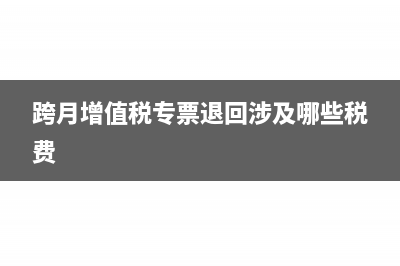 跨月增值税专票作废后账务处理(跨月增值税专票退回涉及哪些税费)