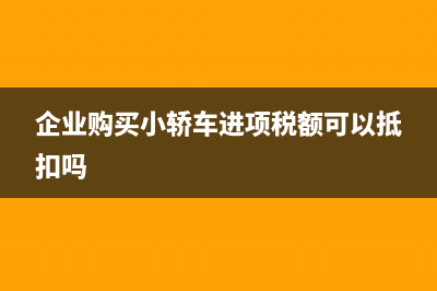 企业购买小轿车是否可以抵扣进项税呢？(企业购买小轿车进项税额可以抵扣吗)