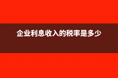 企业利息收入的税收处理是怎样的？(企业利息收入的税率是多少)