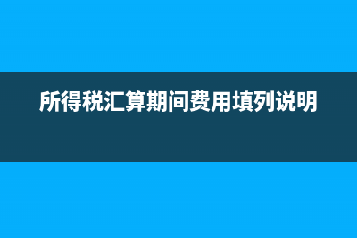 费用在所得税汇算清缴前如何账务处理？(所得税汇算期间费用填列说明)