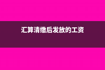 汇算清缴后发放以前年度工资税前扣除吗?(汇算清缴后发放的工资)