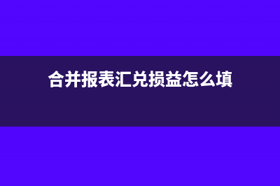 合并报表汇兑损益的账务处理怎么做？(合并报表汇兑损益怎么填)