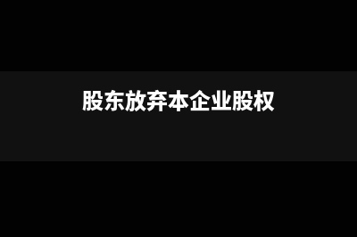 股东放弃债权会计分录怎么写？(股东放弃本企业股权)