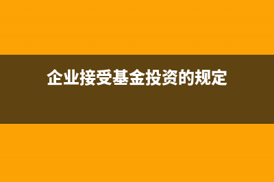 企业接受基金投资的账务处理(企业接受基金投资的规定)