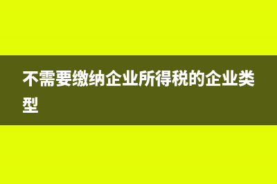 不需要交企业所得税的企业主要有哪些？(不需要缴纳企业所得税的企业类型)