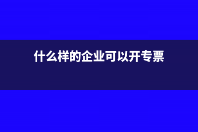 什么样的企业可以做核定征收?(什么样的企业可以开专票)