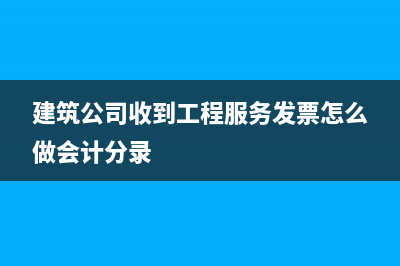 建筑公司收到工程款怎么做账务处理?(建筑公司收到工程服务发票怎么做会计分录)