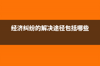 经济纠纷的解决途径有哪些？(经济纠纷的解决途径包括哪些)