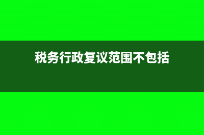 税务行政复议范围等内容(税务行政复议范围不包括)