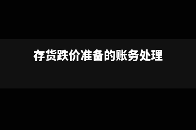 存货跌价准备的计提与账务处理(存货跌价准备的账务处理)