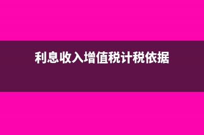 利息收入增值税如何交?(利息收入增值税计税依据)