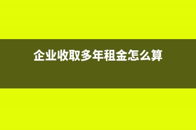 企业收取多年租金增值税交多少?(企业收取多年租金怎么算)