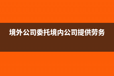 委托境外公司销售境内商品房有什么税收政策？(境外公司委托境内公司提供劳务)