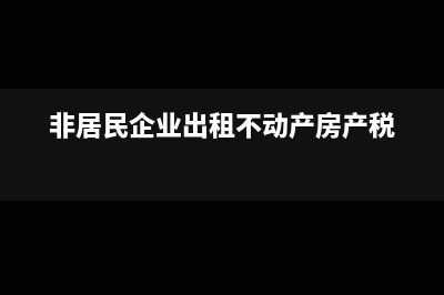 非居民企业出租房屋取得的租金收入如何扣税?(非居民企业出租不动产房产税)