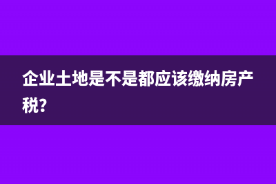 企业土地是不是都应该缴纳房产税？