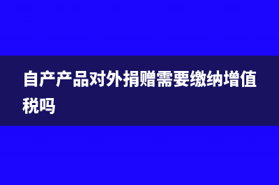 自制产品对外捐赠要确认收入交所得税吗?(自产产品对外捐赠需要缴纳增值税吗)