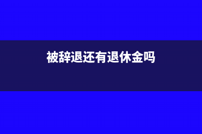 职工被辞退后取得的补偿金税收如何缴纳?(被辞退还有退休金吗)